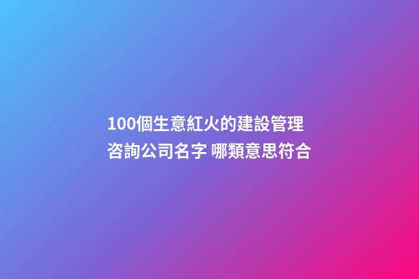 100個生意紅火的建設管理咨詢公司名字 哪類意思符合-第1張-公司起名-玄機派